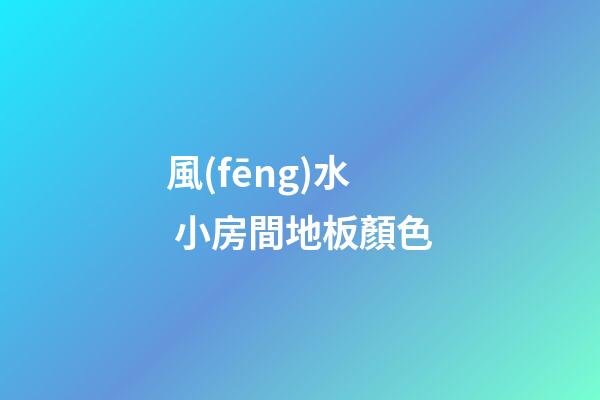 風(fēng)水 小房間地板顏色